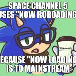 Sonic the Hipster | SPACE CHANNEL 5 USES "NOW ROBOADING"; BECAUSE "NOW LOADING" IS TO MAINSTREAM | image tagged in sonic the hipster,space channel 5 | made w/ Imgflip meme maker
