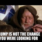 these are not the droids you are looking for | TRUMP IS NOT THE CHANGE YOU WERE LOOKING FOR | image tagged in these are not the droids you are looking for | made w/ Imgflip meme maker