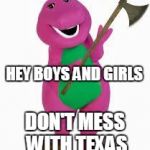 angry barney | HEY BOYS AND GIRLS; DON'T MESS WITH TEXAS | image tagged in memes,angry barney,barney the dinosaur,don't mess with texas,texan | made w/ Imgflip meme maker