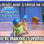 Crush Worse | I ALREADY HAVE  A CRUSH ON YOU; YOU'RE MAKING IT WORSE!!! | image tagged in you're making it worse,crush | made w/ Imgflip meme maker