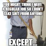 Janitor | YOU MIGHT THINK I HAVE A REGULAR JOB SO I DON'T TAKE SHIT FROM ANYONE; EXCEPT... YOU KNOW | image tagged in janitor | made w/ Imgflip meme maker