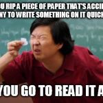 post for ants asian | WHEN YOU RIP A PIECE OF PAPER THAT'S ACCIDENTALLY TINY TO WRITE SOMETHING ON IT QUICKLY; AND YOU GO TO READ IT AGAIN | image tagged in post for ants asian | made w/ Imgflip meme maker