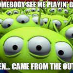 Toy Story aliens | WHEN SOMEBODY SEE ME PLAYIN' GAME BOY; "AN ALIEN... CAME FROM THE OUTSIDE..." | image tagged in toy story aliens | made w/ Imgflip meme maker