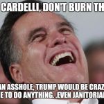 Mitt Romney laughing | TONY CARDELLI, DON'T BURN THE HAT; I'M AN ASSHOLE, TRUMP WOULD BE CRAZY TO PICK ME TO DO ANYTHING. .EVEN JANITORIAL STAFF! | image tagged in mitt romney laughing | made w/ Imgflip meme maker