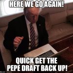 Trump on reddit | HERE WE GO AGAIN! QUICK GET THE PEPE DRAFT BACK UP! | image tagged in trump on reddit | made w/ Imgflip meme maker