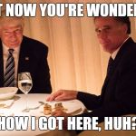 Romney and Trump | I BET NOW YOU'RE WONDERING; HOW I GOT HERE, HUH? | image tagged in romney and trump,donald trump,mitt romney | made w/ Imgflip meme maker