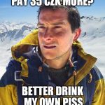Better Drink My Own Piss | PAY 35 CZK MORE? BETTER DRINK MY OWN PISS | image tagged in better drink my own piss | made w/ Imgflip meme maker