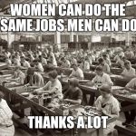 Being a working mom is so liberating | WOMEN CAN DO THE SAME JOBS MEN CAN DO; THANKS A LOT | image tagged in factory workers | made w/ Imgflip meme maker
