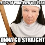 Pretty much fits any religion these days | IF YOU DON'T GIVE 10% OF WHATEVER YOU EARN TO THE CHURCH; YOU'RE GONNA GO STRAIGHT TO HELL! | image tagged in angry nun,you're going straight to hell,anti-religion | made w/ Imgflip meme maker