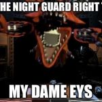 Foxy | THAT THE NIGHT GUARD RIGHT THERE; MY DAME EYS | image tagged in foxy | made w/ Imgflip meme maker