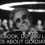 dr strangelove | FACEBOOK, DO YOU LIKE MOVIES ABOUT GLADIATORS? | image tagged in dr strangelove | made w/ Imgflip meme maker