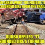 If a=b then b=a ... right? | WHEN ASKED WHAT THE FREIGHT TRAIN WRECK SOUNDED LIKE FROM THE TRAILER PARK; BUBBA REPLIED, "IT SOUNDED LIKE A TORNADO." | image tagged in freight train wreck | made w/ Imgflip meme maker