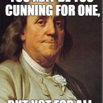 BF Meme | YOU MAY BE TOO CUNNING FOR ONE, BUT NOT FOR ALL. | image tagged in ben franklin | made w/ Imgflip meme maker