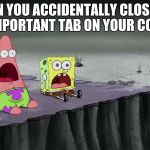Important Tabs | WHEN YOU ACCIDENTALLY CLOSE OUT OF AN IMPORTANT TAB ON YOUR COMPUTER | image tagged in spongebob and patrick just saw | made w/ Imgflip meme maker