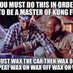 wax on wax off | YOU MUST DO THIS IN ORDER TO BE A MASTER OF KUNG FU; YOU MUST WAX THE CAR THEN WAX OFF THE CAR REPEAT WAX ON WAX OFF WAX ON WAX OFF | image tagged in wax on wax off | made w/ Imgflip meme maker