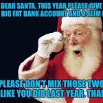 Please get it right  | DEAR SANTA, THIS YEAR PLEASE GIVE ME A BIG FAT BANK ACCOUNT AND A SLIM BODY; PLEASE DON'T MIX THOSE TWO UP LIKE YOU DID LAST YEAR. THANKS | image tagged in santa | made w/ Imgflip meme maker