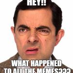 mr bean face | HEY!! WHAT HAPPENED TO ALL THE MEMES??? | image tagged in mr bean face | made w/ Imgflip meme maker