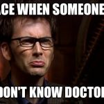 Dr who Tennant | MY FACE WHEN SOMEONE SAYS; THEY DON'T KNOW DOCTOR WHO | image tagged in dr who tennant | made w/ Imgflip meme maker
