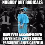lierty | NOBODY BUT RADICALS; HAVE EVER ACCOMPLISHED ANYTHING IN GREAT CRISIS. PRESIDENT JAMES GARFIELD | image tagged in lierty | made w/ Imgflip meme maker