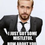 Hey Girl | HEY GIRL.. I JUST GOT SOME MISTLETOE, HOW ABOUT YOU AND I TRY IT OUT? | image tagged in hey girl | made w/ Imgflip meme maker