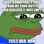 feels bad man | I WAS GONNA TAKE A SWIG FROM MY COKE BOTTLE THEN REALIZED IT WAS EMPTY; FEELS BAD, MAN | image tagged in feels bad man | made w/ Imgflip meme maker