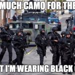 Military Cops | TOO MUCH CAMO FOR THE DAY; F*CK IT I'M WEARING BLACK CAMO | image tagged in military cops | made w/ Imgflip meme maker