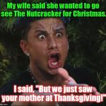 I laughed & she laughed, but we are still going. | My wife said she wanted to go see The Nutcracker for Christmas. I said, "But we just saw your mother at Thanksgiving!" | image tagged in pauly d yelling | made w/ Imgflip meme maker