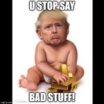Trump Baby | U STOP SAY; BAD STUFF! | image tagged in trump baby | made w/ Imgflip meme maker