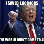 And he hasn't even taken office yet..... | I SAVED 1,000 JOBS; AND THE WORLD DIDN'T COME TO AN END | image tagged in trump | made w/ Imgflip meme maker