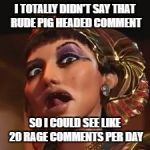 Queen of Denial | I TOTALLY DIDN'T SAY THAT RUDE PIG HEADED COMMENT; SO I COULD SEE LIKE 20 RAGE COMMENTS PER DAY | image tagged in queen of denial | made w/ Imgflip meme maker