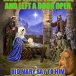 Nativity | I WONDER IF WHEN JESUS WAS A TEENAGER, AND LEFT A DOOR OPEN, DID MARY SAY TO HIM " WERE YOU BROUGHT UP IN A BARN? CLOSE THAT DOOR!" | image tagged in nativity | made w/ Imgflip meme maker