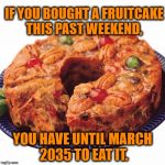 fruitcake expiration | IF YOU BOUGHT A FRUITCAKE THIS PAST WEEKEND, YOU HAVE UNTIL MARCH 2035 TO EAT IT. | image tagged in fruitcake,funny memes,christmas,funny,holidays | made w/ Imgflip meme maker