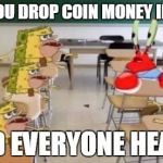 why i hate school | WHEN YOU DROP COIN MONEY IN CLASS; AND EVERYONE HEARS | image tagged in classroom confused krabs and cavebob | made w/ Imgflip meme maker