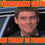 is it friday yet? | ME: IS TOMORROW SATURDAY? LLOYD: NO TODAY IS FRIDAY SILLY | image tagged in is it friday yet | made w/ Imgflip meme maker