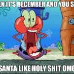 Mr Krabs | WHEN IT'S DECEMBER AND YOU SPOT; SANTA LIKE HOLY SHIT OMG | image tagged in mr krabs | made w/ Imgflip meme maker