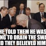 Trump victory. | HE TOLD THEM HE WAS GOING TO DRAIN THE SWAMP; AND THEY BELIEVED HIM!!!! | image tagged in politics lol | made w/ Imgflip meme maker