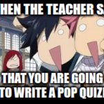 Fairytail Meme Picture | WHEN THE TEACHER SAY; THAT YOU ARE GOING TO WRITE A POP QUIZE | image tagged in fairytail meme picture | made w/ Imgflip meme maker
