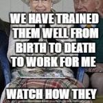 queen | WE HAVE TRAINED THEM WELL FROM BIRTH TO DEATH TO WORK FOR ME; WATCH HOW THEY WAVE TO ME.. .. GOOD SUBJECTS | image tagged in queen | made w/ Imgflip meme maker