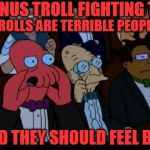 ...and you should feel bad - Zoidberg | BONUS TROLL FIGHTING TIP; TROLLS ARE TERRIBLE PEOPLE; AND THEY SHOULD FEEL BAD | image tagged in and you should feel bad - zoidberg | made w/ Imgflip meme maker