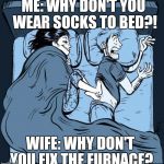 Cold feet | ME: WHY DON'T YOU WEAR SOCKS TO BED?! WIFE: WHY DON'T YOU FIX THE FURNACE? | image tagged in cold feet | made w/ Imgflip meme maker