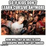 Epiphany Fixx | SO IF KIDS DON'T LEARN CURSIVE ANYMORE; HOW WILL THEY BE ABLE TO SIGN AUTOGRAPHS WHEN THEY GET FAMOUS | image tagged in epiphany fixx | made w/ Imgflip meme maker