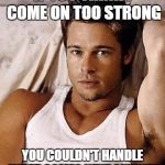 Young Sexy Brad Pitt | IF YOU THINK I COME ON TOO STRONG; YOU COULDN'T HANDLE WHAT COMES NEXT ANYWAY | image tagged in young sexy brad pitt | made w/ Imgflip meme maker