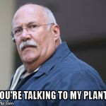 Bailbonds | YOU'RE TALKING TO MY PLANT.. | image tagged in bailbonds | made w/ Imgflip meme maker