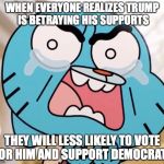 Gumball's Rage on Trump | WHEN EVERYONE REALIZES TRUMP IS BETRAYING HIS SUPPORTS; THEY WILL LESS LIKELY TO VOTE FOR HIM AND SUPPORT DEMOCRATS | image tagged in gumball pure rage face,donald trump,memes | made w/ Imgflip meme maker