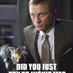 James Bond | DID YOU JUST TRY TO INSULT ME? | image tagged in james bond | made w/ Imgflip meme maker