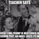 It's a Wonderful Life | TEACHER SAYS; EVERY TIME TRUMP IS MENTIONED IN A FACEBOOK POST AN ANGEL LOSES ITS WINGS | image tagged in it's a wonderful life | made w/ Imgflip meme maker