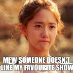 Yoona Crying | MFW SOMEONE DOESN'T LIKE MY FAVOURITE SHOW | image tagged in yoona crying | made w/ Imgflip meme maker