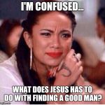 Concerned Woman | I'M CONFUSED... WHAT DOES JESUS HAS TO DO WITH FINDING A GOOD MAN? | image tagged in concerned woman | made w/ Imgflip meme maker