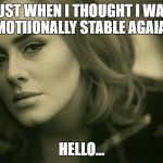 Adele Hello | JUST WHEN I THOUGHT I WAS EMOTIIONALLY STABLE AGAIAN; HELLO... | image tagged in adele hello | made w/ Imgflip meme maker