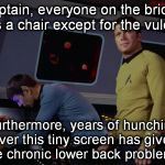 Spock files a discrimination suit and gets disability. | Captain, everyone on the bridge has a chair except for the vulcan. Furthermore, years of hunching over this tiny screen has given me chronic lower back problems. | image tagged in star trek spock,discrimination,ergonomics,vulcan,illogical,kirk | made w/ Imgflip meme maker